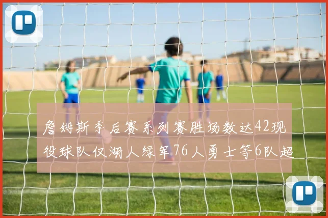 詹姆斯季后赛系列赛胜场数达42现役球队仅湖人绿军76人勇士等6队超越他