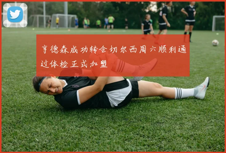 亨德森成功转会切尔西周六顺利通过体检正式加盟